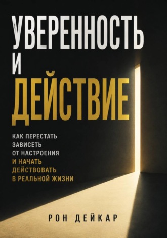 Уверенность и действие. Как перестать зависеть от настроения и начать действовать в реальной жизни. Рон Дейкар