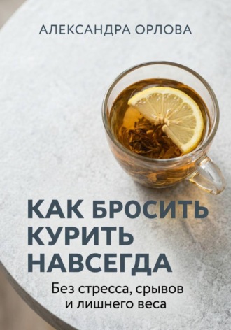 Александра Орлова. Как бросить курить навсегда. Без стресса, срывов и лишнего веса