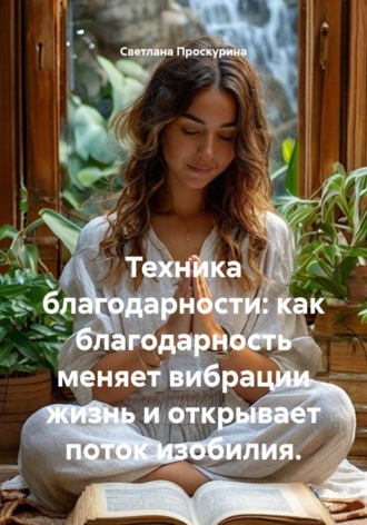 Светлана Проскурина. Техника благодарности: как благодарность меняет вибрации жизнь и открывает поток изобилия.