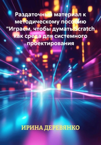 Раздаточный материал к методическому пособию Играем, чтобы думать: Scratch как среда для системного проектирования. ИРИНА ДЕРЕВЯНКО