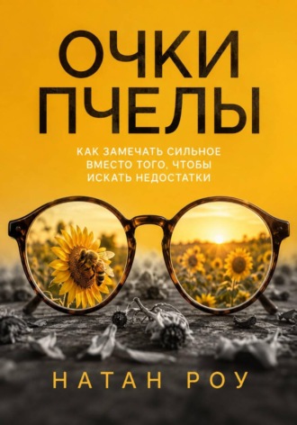 Очки пчелы. Как замечать сильное вместо того, чтобы искать недостатки. Натан Роу