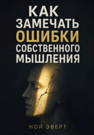 Как замечать ошибки собственного мышления. Ной Эверт