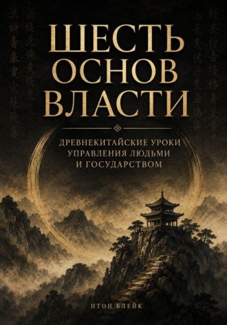 Шесть основ власти. Древнекитайские уроки управления людьми и государством. Итон Блейк
