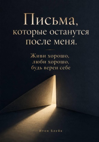 Итон Блейк. Письма, которые останутся после меня. Живи хорошо, люби хорошо, будь верен себе