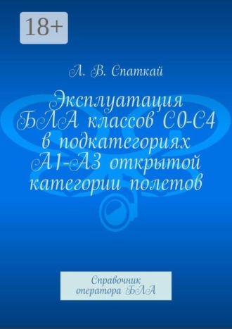 Эксплуатация БЛА классов С0-С4 в подкатегориях А1-А3 открытой категории полетов. Справочник оператора БЛА. Леонид Спаткай