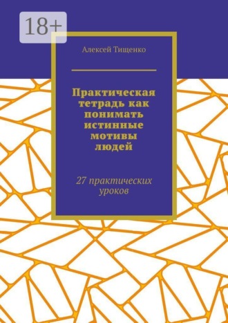 Практическая тетрадь как понимать истинные мотивы людей. 27 практических уроков. Алексей Тищенко