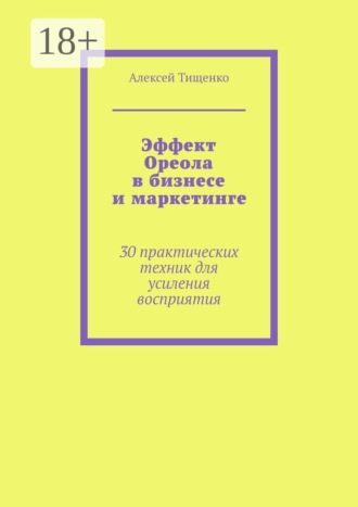 Эффект Ореола в бизнесе и маркетинге. 30 практических техник для усиления восприятия. Алексей Тищенко