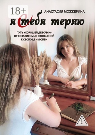 Анастасия Мозжерина. Я тебя теряю. Путь «хорошей девочки» от созависимых отношений к свободе и любви