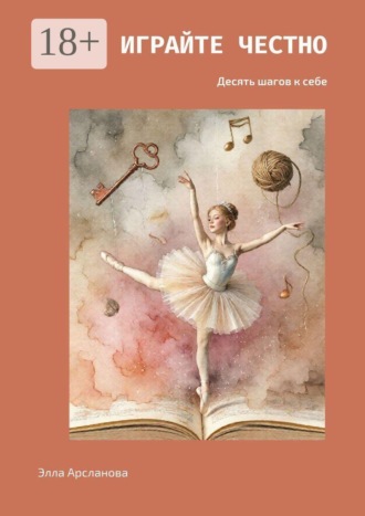 Элла Арсланова. Играйте честно. Десять шагов к себе