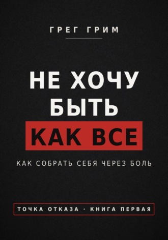 Не хочу быть как все. Как собрать себя через боль. Грег Грим