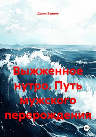 Выжженное нутро. Путь мужского перерождения. Денис Баннов