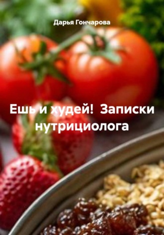 Ешь и худей!  Записки нутрициолога. Дарья Гончарова