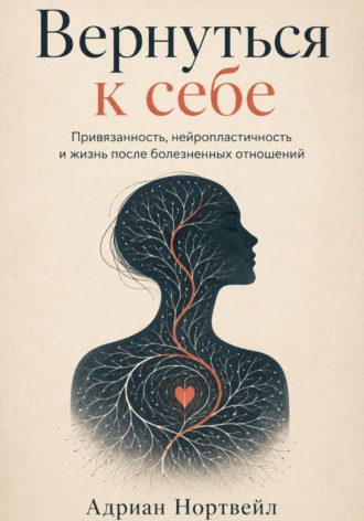 Адриан Нортвейл. Вернуться к себе. Привязанность, нейропластичность и жизнь после болезненных отношений
