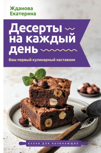 Екатерина Жданова. Десерты на каждый день. Ваш первый кулинарный наставник