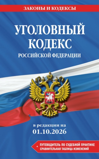 Уголовный кодекс Российской Федерации + путеводитель по судебной практике + сравнительная таблица изменений. В редакции на 1 октября 2026 года. 