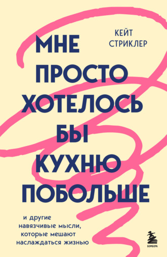 Кейт Стриклер. Мне просто хотелось бы кухню побольше. И другие навязчивые мысли, которые мешают наслаждаться жизнью