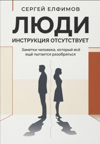 Сергей Елфимов. Люди. Инструкция отсутствует. Заметки человека, который всё ещё пытается разобраться