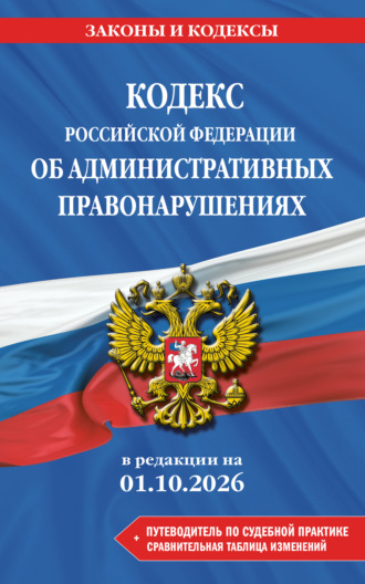 . Кодекс Российской Федерации об административных правонарушениях + путеводитель по судебной практике + сравнительная таблица изменений. В редакции на 1 октября 2026 года