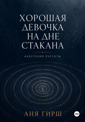 Аня Гирш. Хорошая девочка на дне стакана. Анестезия пустоты.