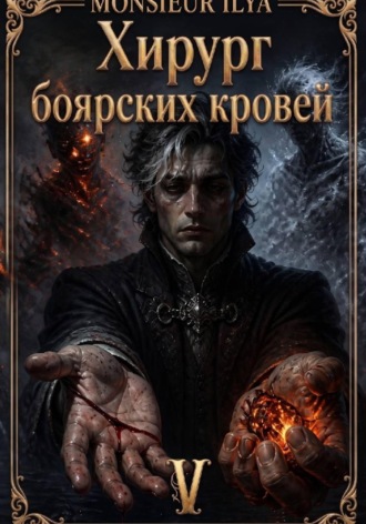 Monsieur Ilya. Хирург боярских кровей. Источник. Том 5 Финал