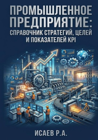 Промышленное предприятие: справочник стратегий, целей и показателей KPI. Роман Исаев