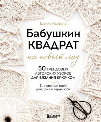 Шелли Хазбанд. Бабушкин квадрат на новый лад. 50 трендовых авторских узоров для вязания крючком. 11 стильных идей для дома и гардероба