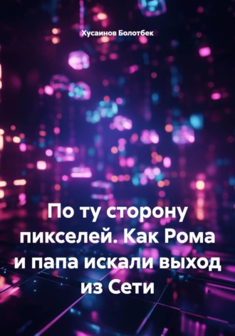 Хусаинов Болотбек. По ту сторону пикселей. Как Рома и папа искали выход из Сети