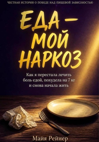 Майя Рейнер. Еда — мой наркоз. Как я перестала лечить боль едой, похудела на 7 кг и снова начала жить