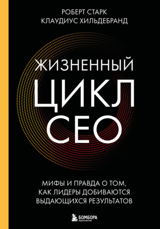 Жизненный цикл CEO. Мифы и правда о том, как лидеры добиваются выдающихся результатов. Клаудиус Хильдебранд