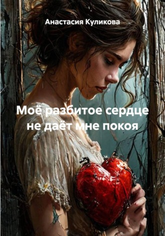 Моё разбитое сердце не даёт мне покоя. Анастасия Куликова
