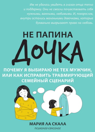 Не папина дочка. Почему я выбираю не тех мужчин, или Как исправить травмирующий семейный сценарий. Мария Ла Скала
