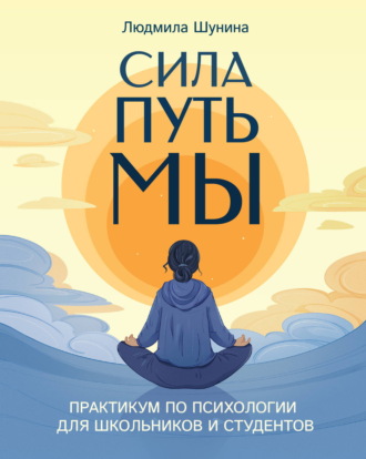 Людмила Шунина. Сила. Путь. Мы. Практикум по психологии для школьников и студентов