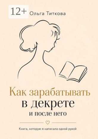 Как зарабатывать в декрете и после него. Книга, которую я написала одной рукой. Ольга Титкова