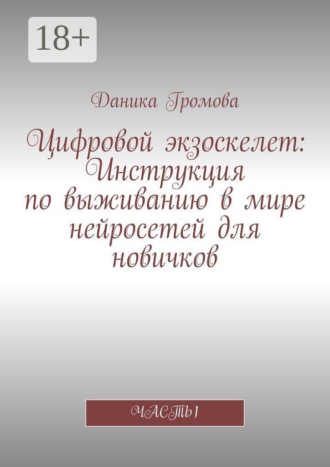 Даника Громова. Цифровой экзоскелет: Инструкция по выживанию в мире нейросетей для новичков. Часть 1