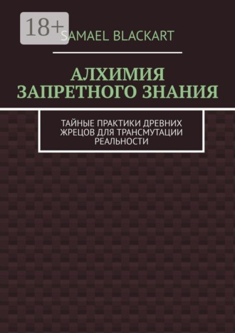 Алхимия запретного знания. Тайные практики древних жрецов для трансмутации реальности. Samael Blackart