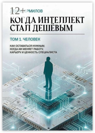 Денис Ермилов. Когда интеллект стал дешёвым. Том 1: Человек Как оставаться нужным, когда ИИ меняет работу, карьеру и ценность специалиста