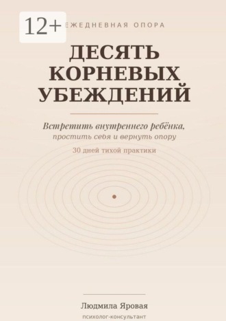 Людмила Яровая. Десять корневых убеждений. Встретить внутреннего ребёнка, простить себя и вернуть опору. 30 дней тихой практики