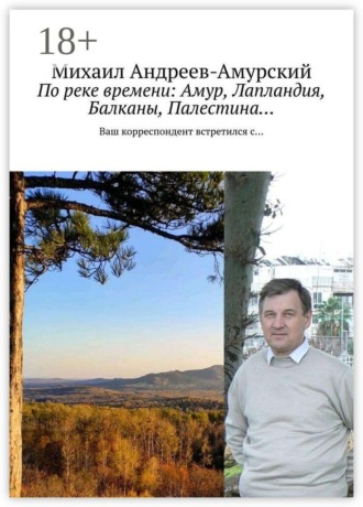 Михаил Андреев-Амурский. По реке времени: Амур, Лапландия, Балканы, Палестина… Ваш корреспондент встретился с…