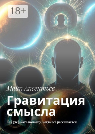 Гравитация смысла. Как удержать команду, когда всё рассыпается. Майк Аксентьев