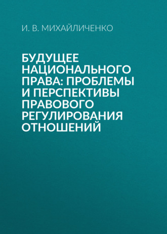 Будущее национального права: проблемы и перспективы правового регулирования отношений. И. В. Михайличенко