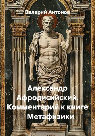 Александр Афродисийский. Комментарий к книге Γ Метафизики. Валерий Антонов