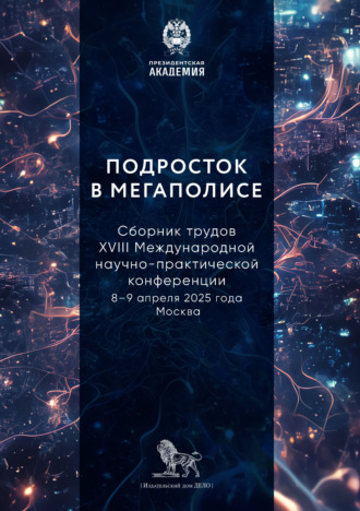 Подросток в мегаполисе. Сборник трудов XVIII Международной научно-практической конференции (8–9 апреля 2025 года, г. Москва). Коллектив авторов