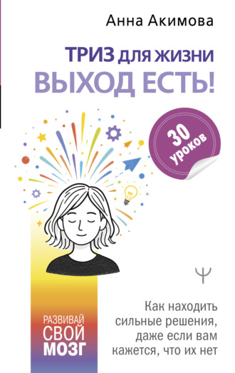 Анна Акимова. ТРИЗ для жизни. Выход есть! Как находить сильные решения, даже если вам кажется, что их нет