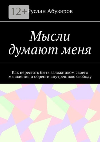 Мысли думают меня. Как перестать быть заложником своего мышления и обрести внутреннюю свободу. Руслан Абузяров