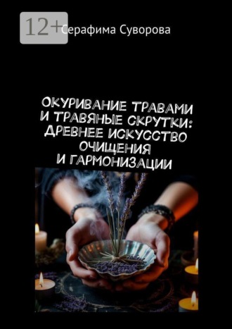 Серафима Суворова. Окуривание травами и травяные скрутки: Древнее искусство очищения и гармонизации