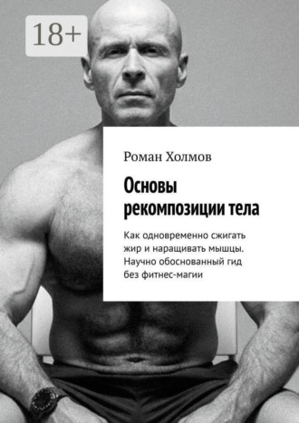 Роман Холмов. Основы рекомпозиции тела. Как одновременно сжигать жир и наращивать мышцы. Научно обоснованный гид без фитнес-магии