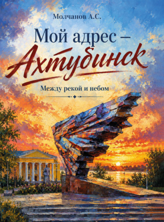 А. С. Молчанов. Мой адрес – Ахтубинск. Между рекой и небом
