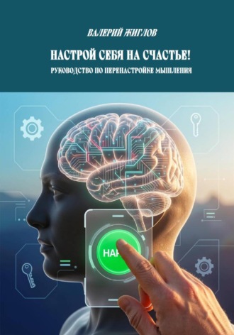 Валерий Жиглов. Настрой себя на счастье!  Руководство по перенастройке мышления