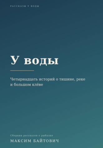 Максим Байтович. У воды. Четырнадцать историй о тишине, реке и большом клёве