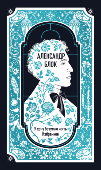 Александр Блок. Я хочу безумно жить. Избранное. Вечные истории